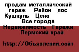 продам металлический гараж  › Район ­ пос.Кушкуль › Цена ­ 60 000 - Все города Недвижимость » Гаражи   . Пермский край